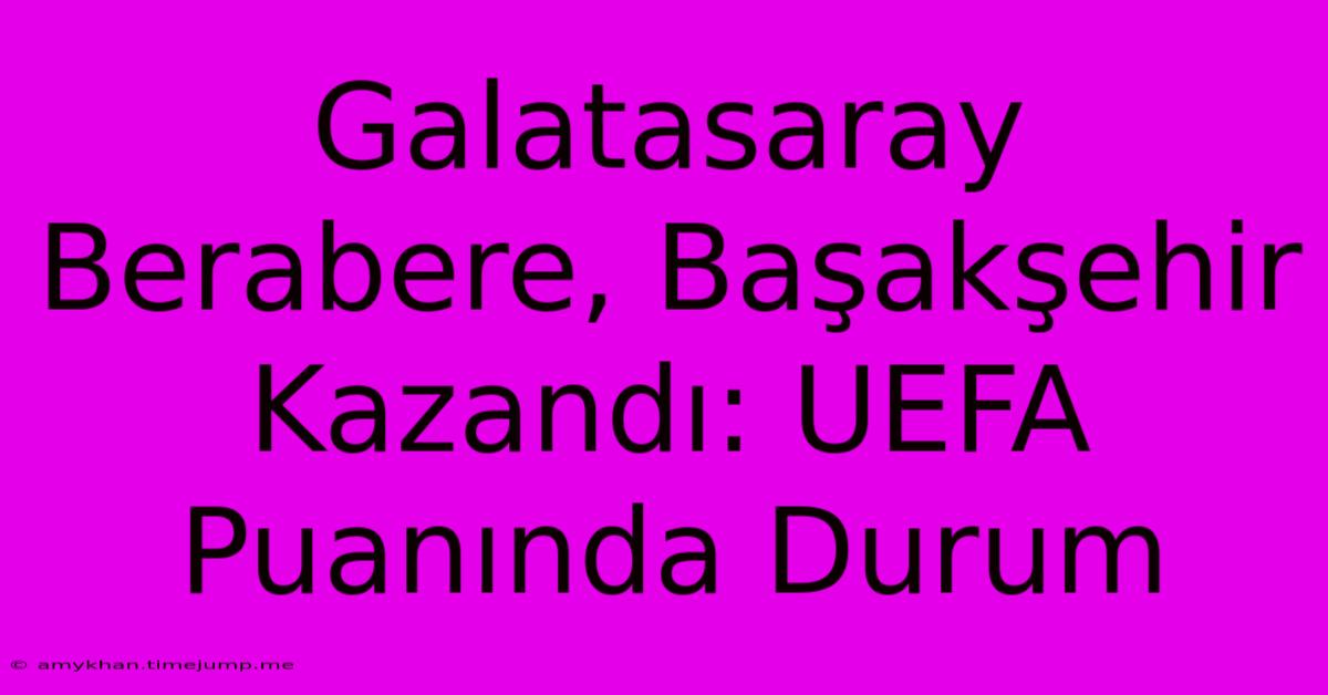 Galatasaray Berabere, Başakşehir Kazandı: UEFA Puanında Durum