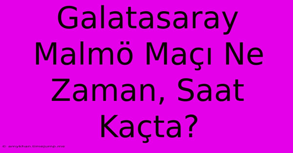 Galatasaray Malmö Maçı Ne Zaman, Saat Kaçta?