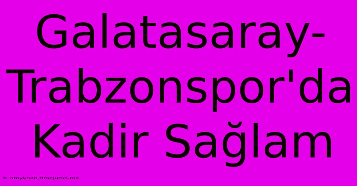 Galatasaray-Trabzonspor'da Kadir Sağlam