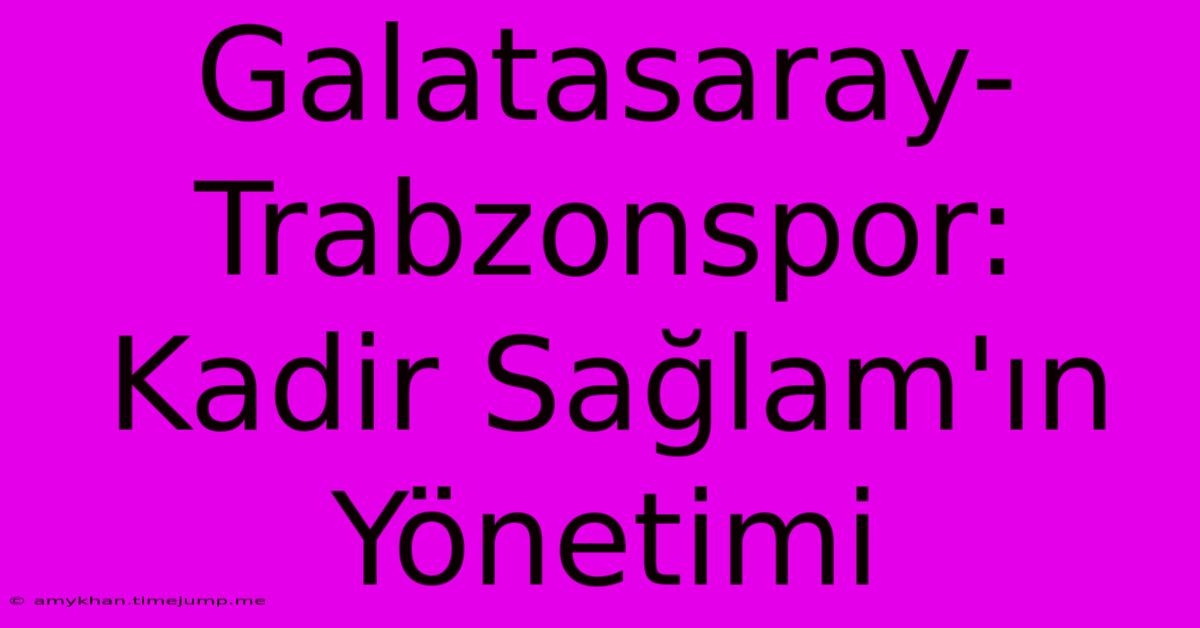 Galatasaray-Trabzonspor: Kadir Sağlam'ın Yönetimi