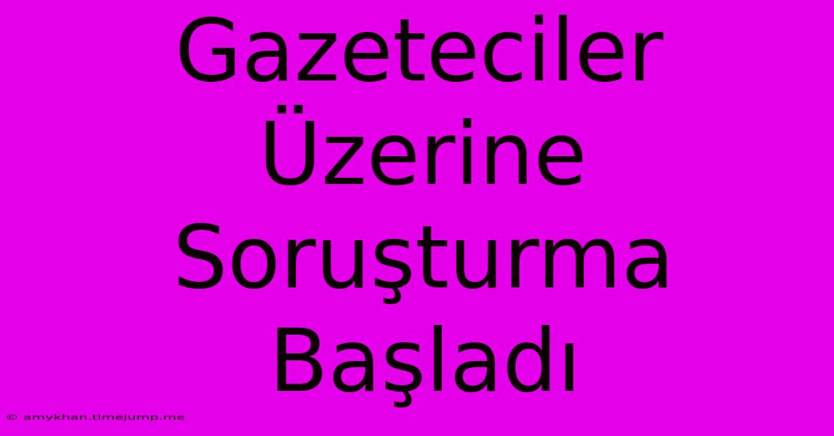 Gazeteciler Üzerine Soruşturma Başladı