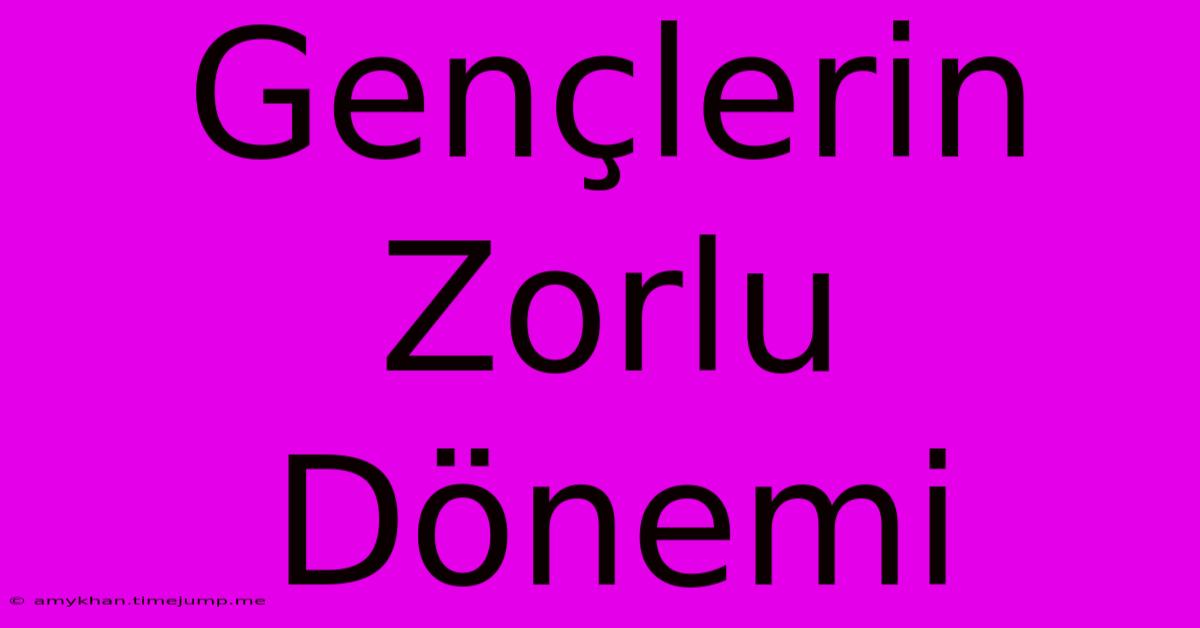 Gençlerin Zorlu Dönemi