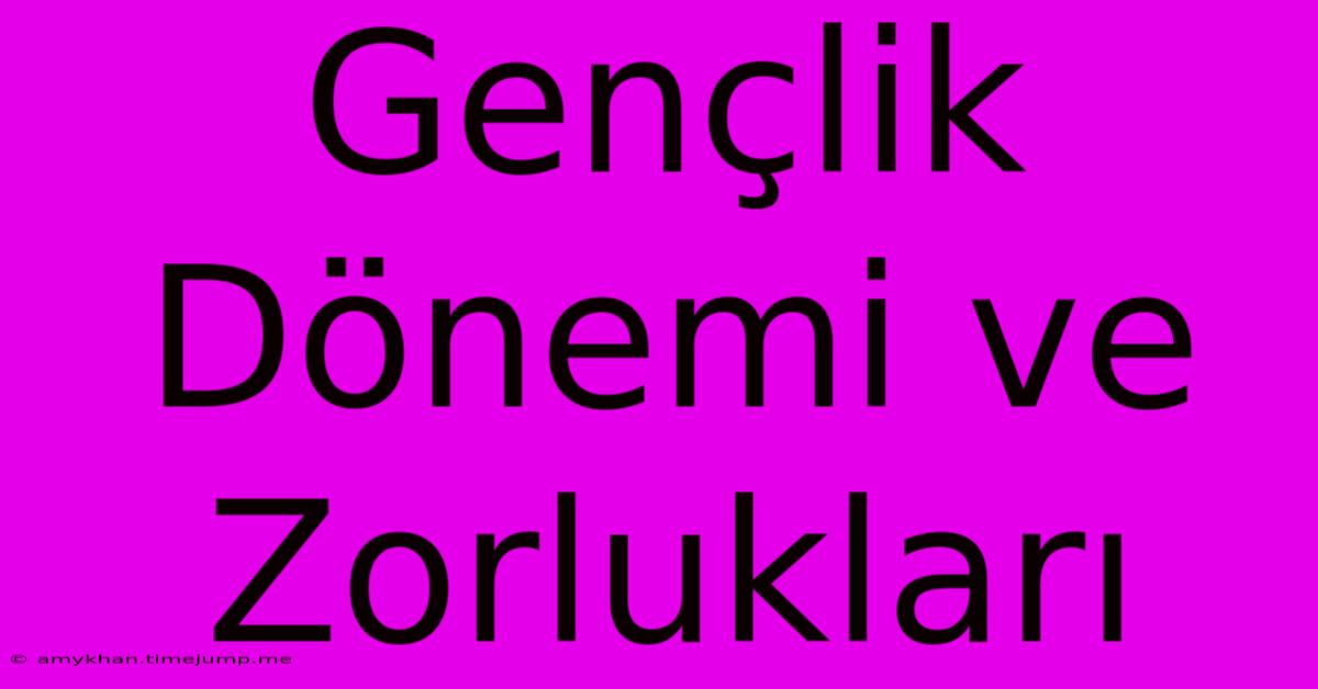 Gençlik Dönemi Ve Zorlukları