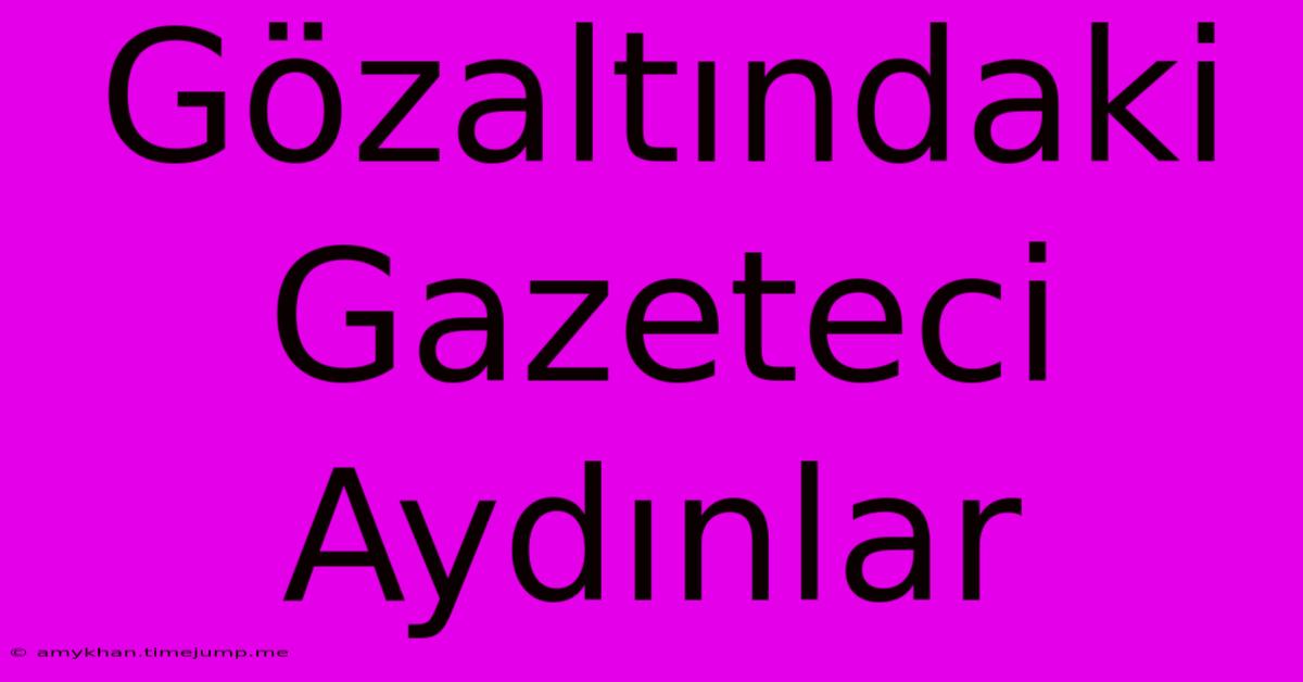 Gözaltındaki Gazeteci Aydınlar