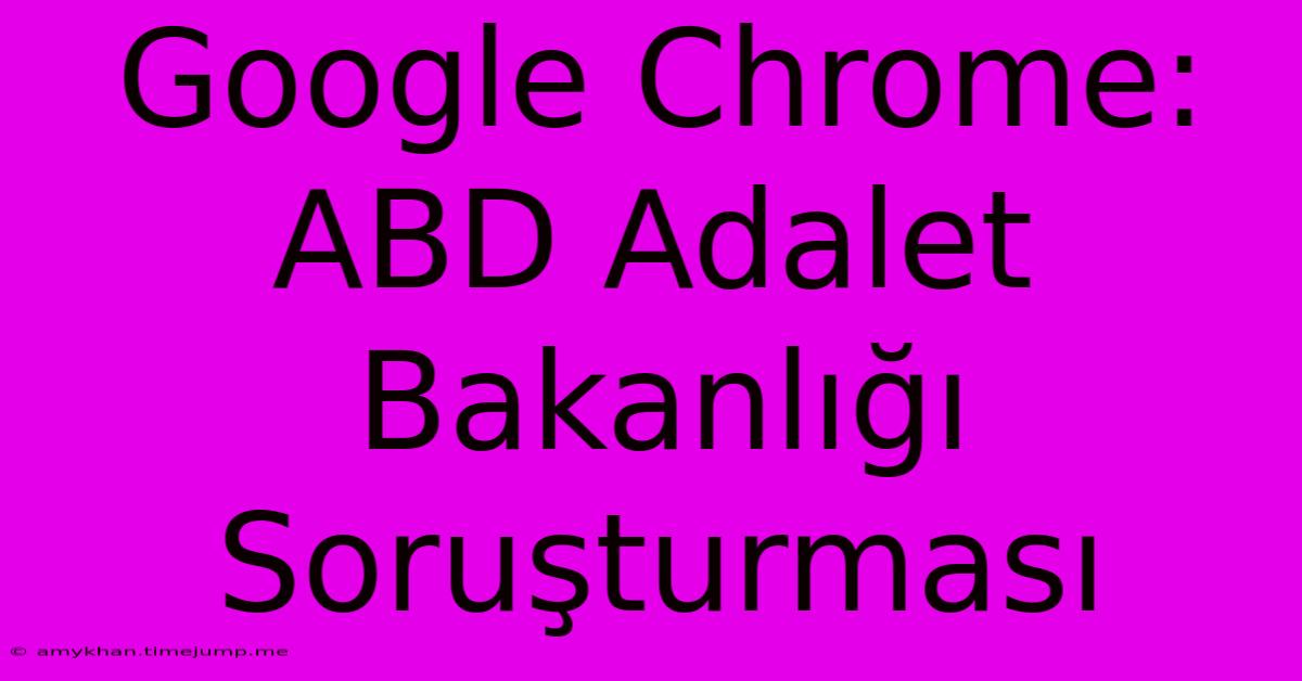 Google Chrome: ABD Adalet Bakanlığı Soruşturması