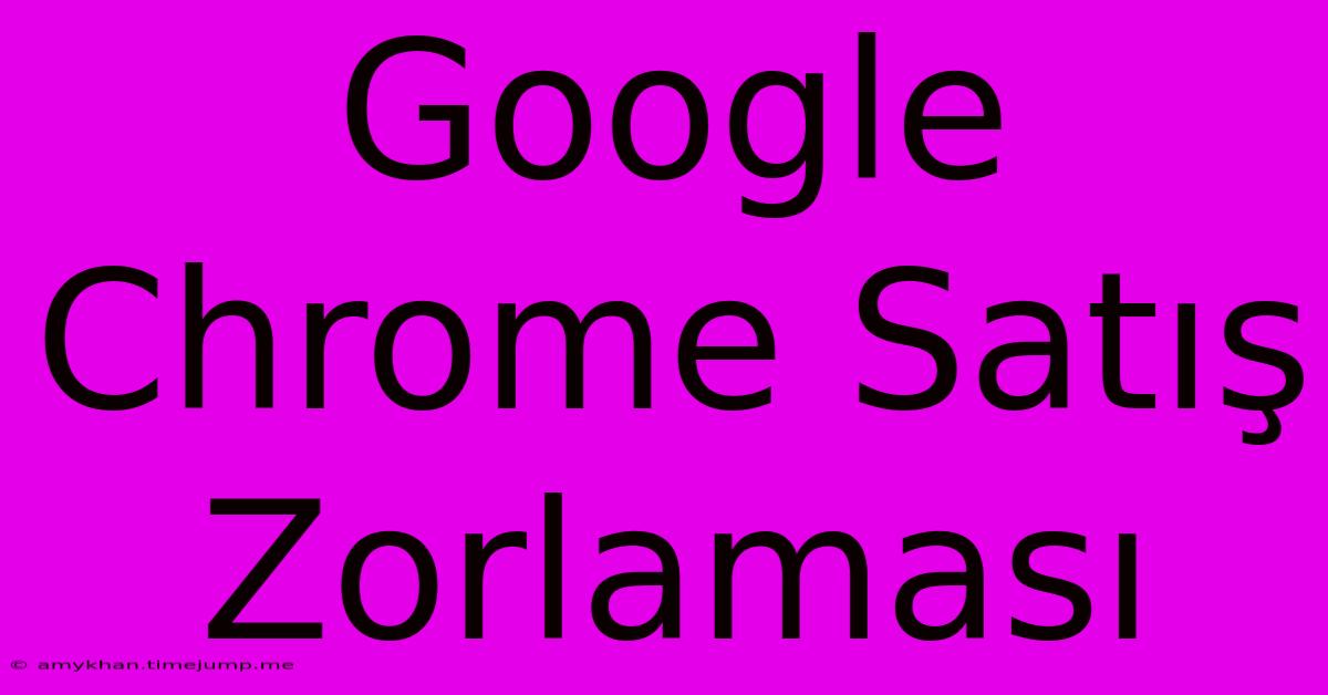 Google Chrome Satış Zorlaması