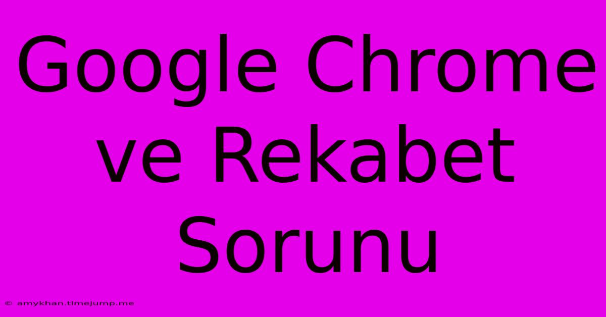 Google Chrome Ve Rekabet Sorunu