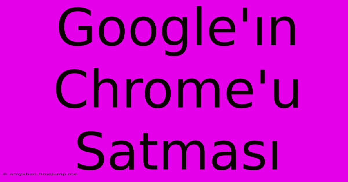 Google'ın Chrome'u Satması