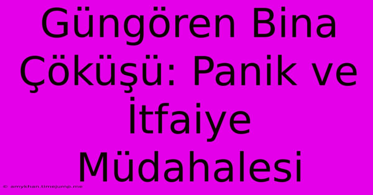 Güngören Bina Çöküşü: Panik Ve İtfaiye Müdahalesi