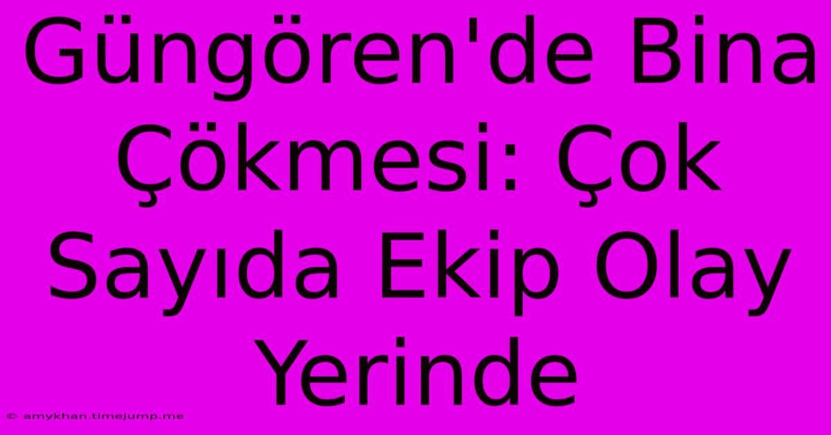 Güngören'de Bina Çökmesi: Çok Sayıda Ekip Olay Yerinde