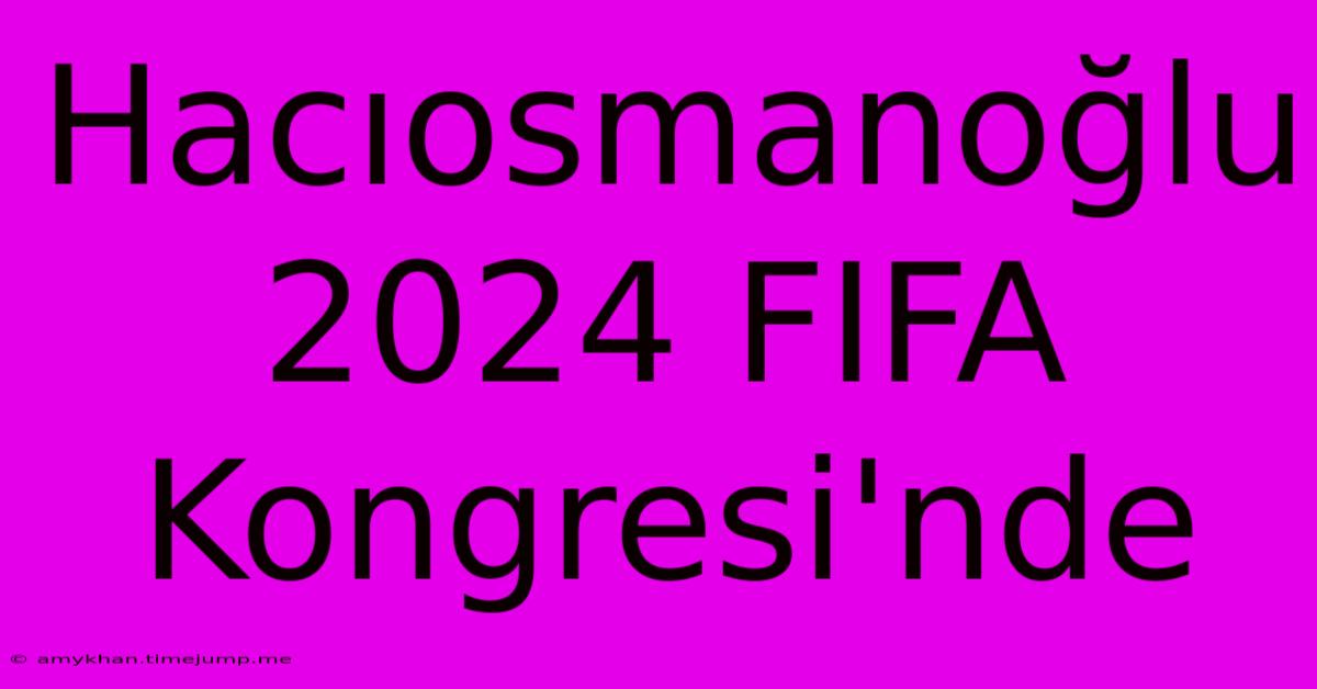 Hacıosmanoğlu 2024 FIFA Kongresi'nde