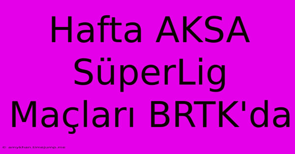 Hafta AKSA SüperLig Maçları BRTK'da Hafta AKSA SüperLig Maçları BRTK'da