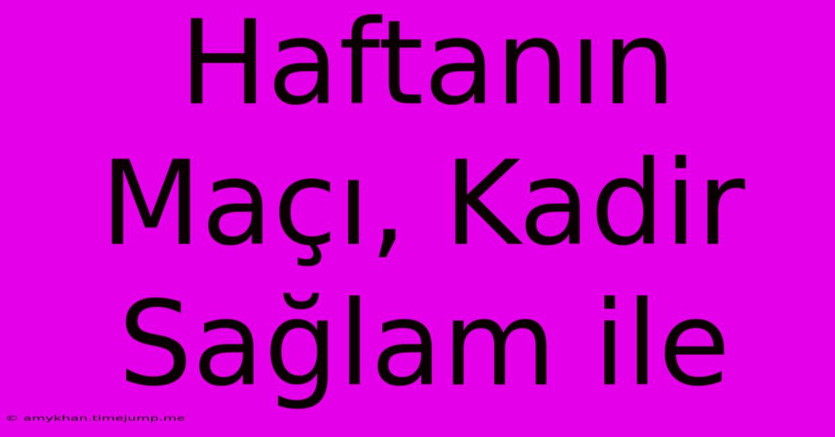 Haftanın Maçı, Kadir Sağlam Ile