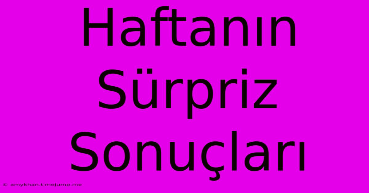 Haftanın Sürpriz Sonuçları