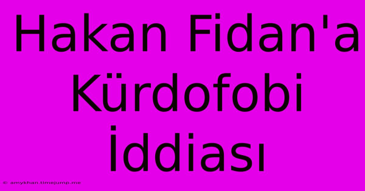 Hakan Fidan'a Kürdofobi İddiası