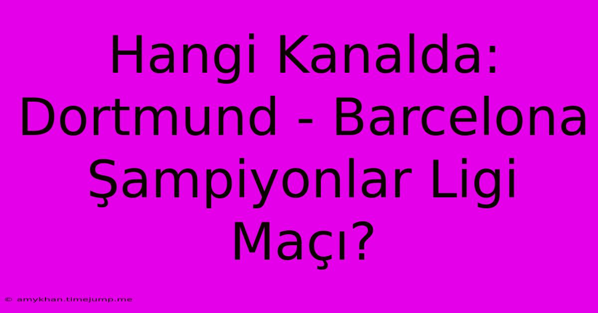 Hangi Kanalda: Dortmund - Barcelona Şampiyonlar Ligi Maçı?