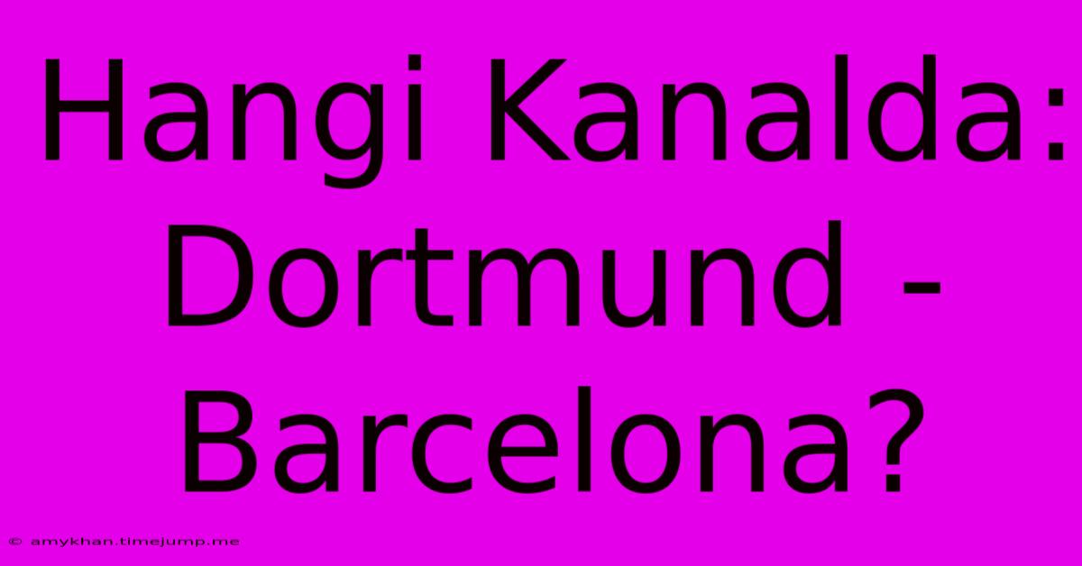 Hangi Kanalda: Dortmund - Barcelona?