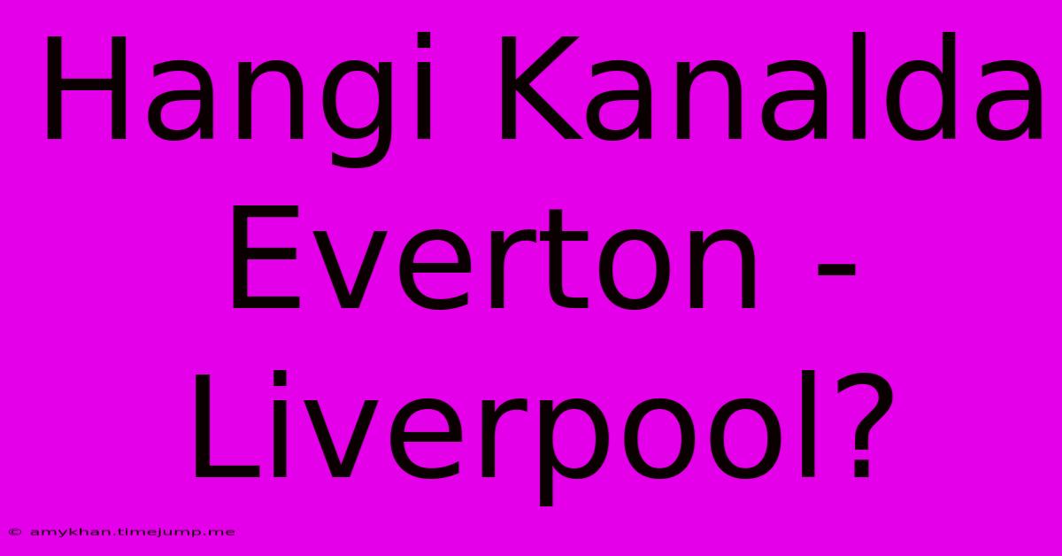 Hangi Kanalda Everton - Liverpool? Hangi Kanalda Everton - Liverpool?