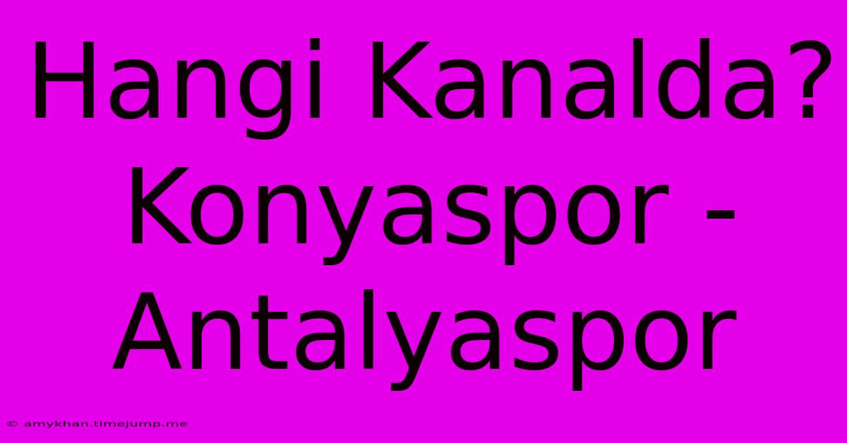 Hangi Kanalda? Konyaspor - Antalyaspor Hangi Kanalda? Konyaspor - Antalyaspor