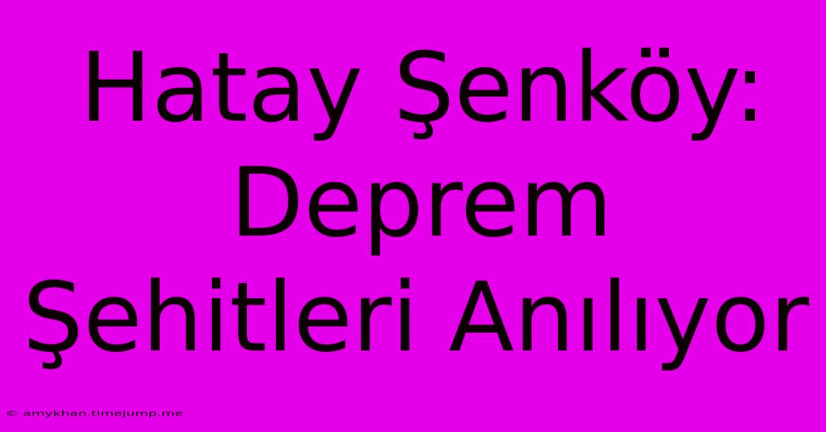 Hatay Şenköy: Deprem Şehitleri Anılıyor