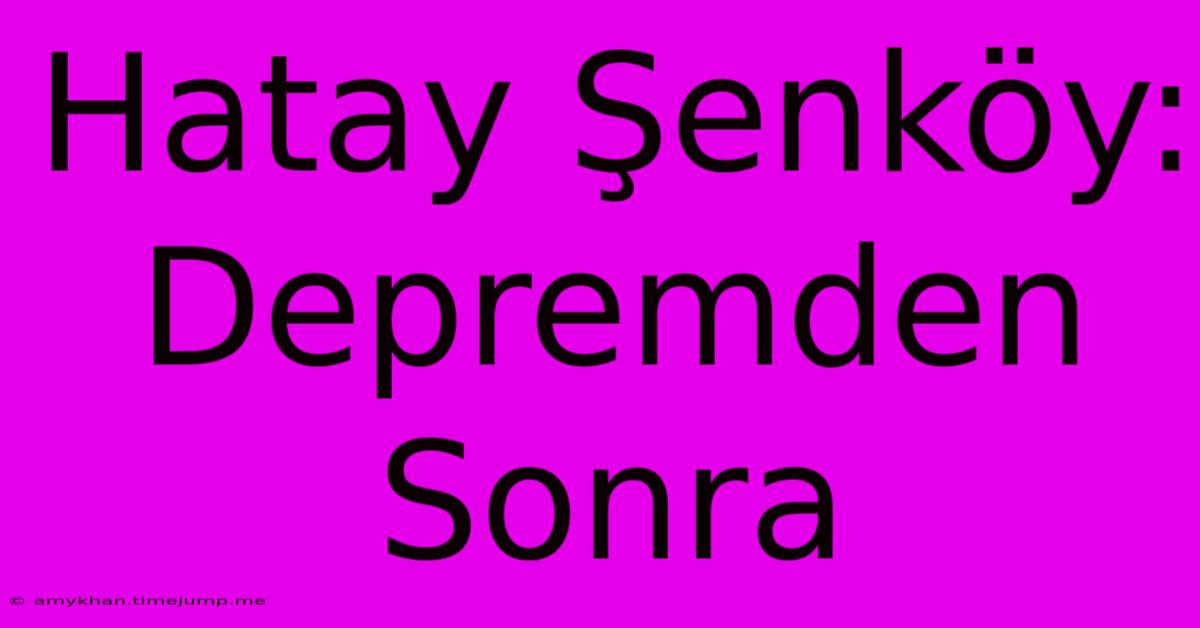 Hatay Şenköy: Depremden Sonra