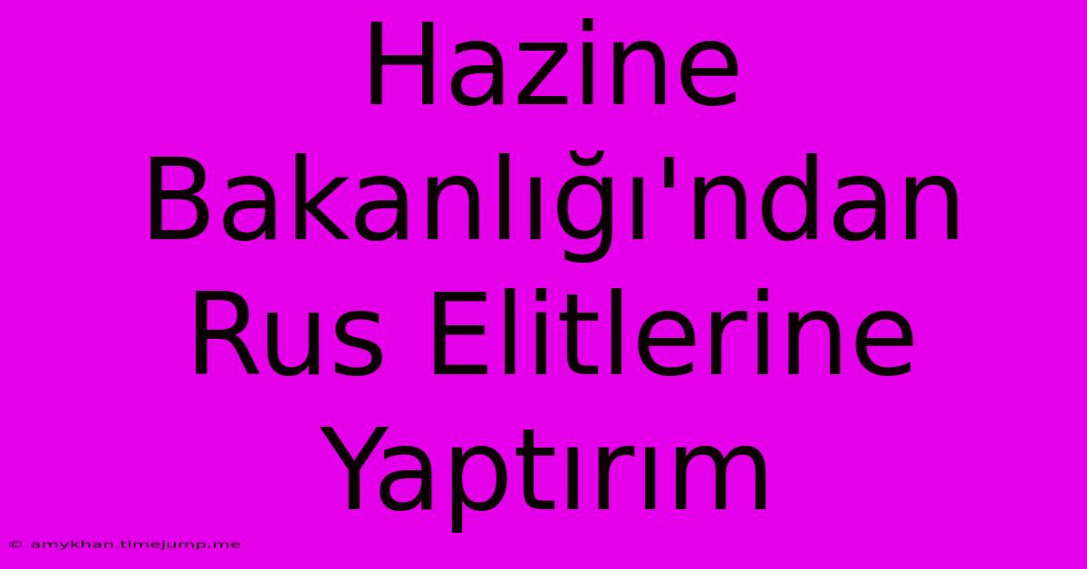 Hazine Bakanlığı'ndan Rus Elitlerine Yaptırım