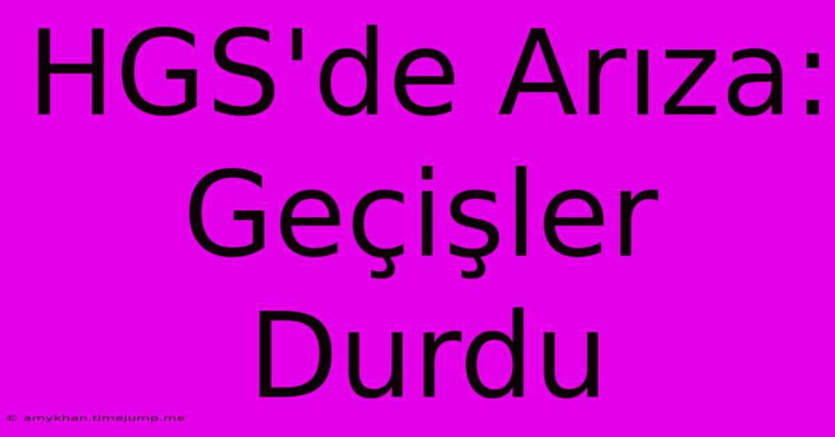 HGS'de Arıza:  Geçişler Durdu