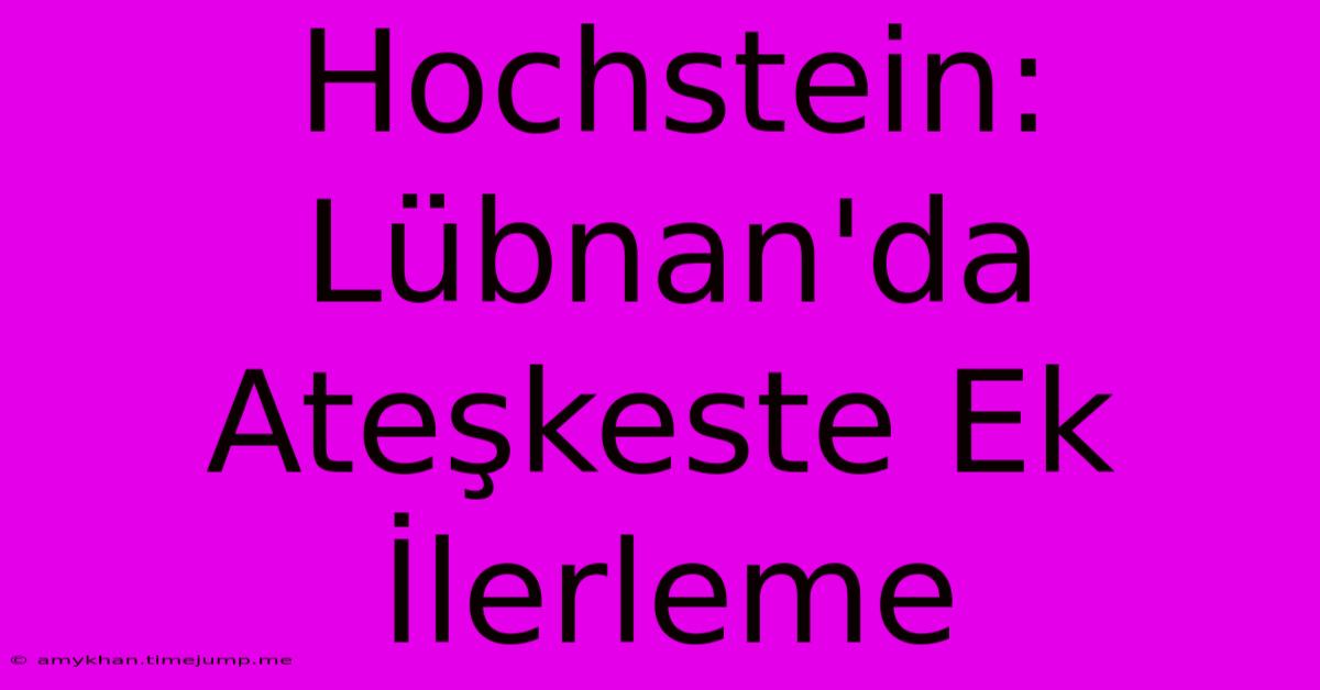 Hochstein: Lübnan'da Ateşkeste Ek İlerleme