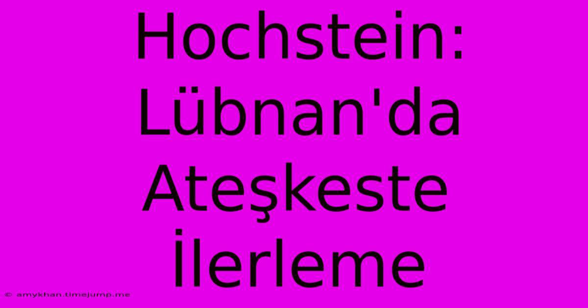 Hochstein: Lübnan'da Ateşkeste İlerleme