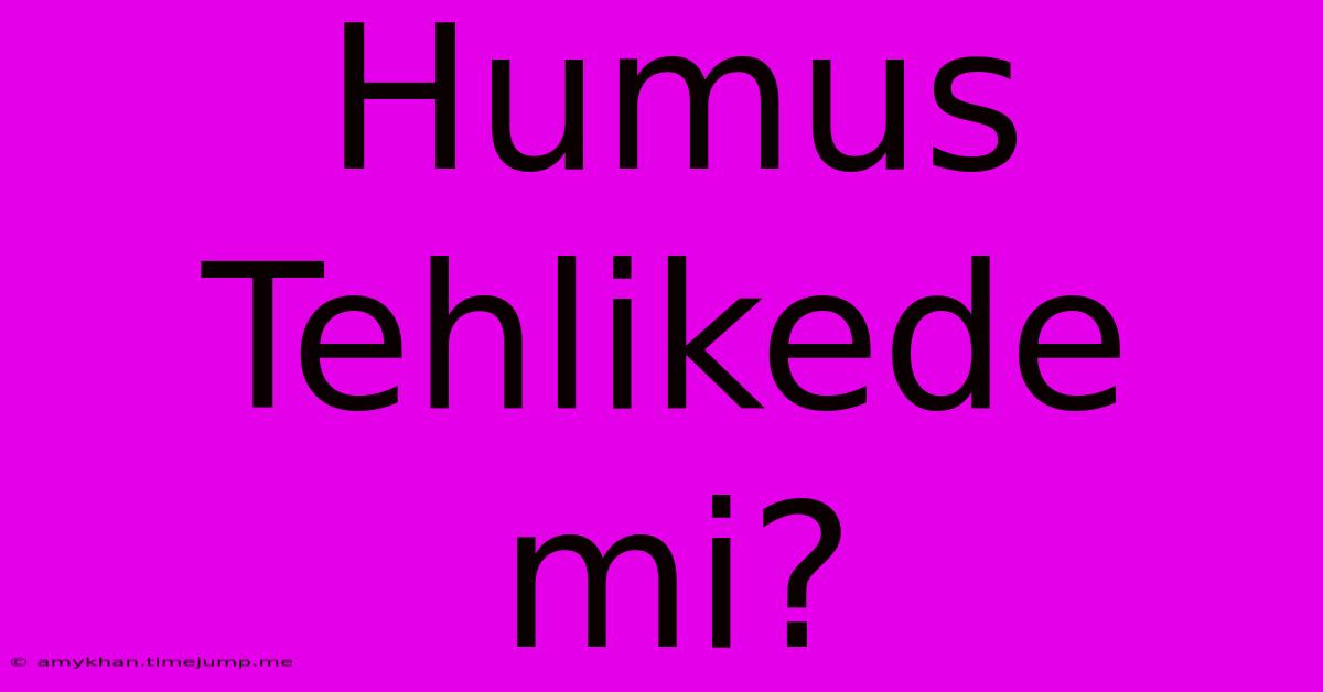 Humus Tehlikede Mi? Humus Tehlikede Mi?
