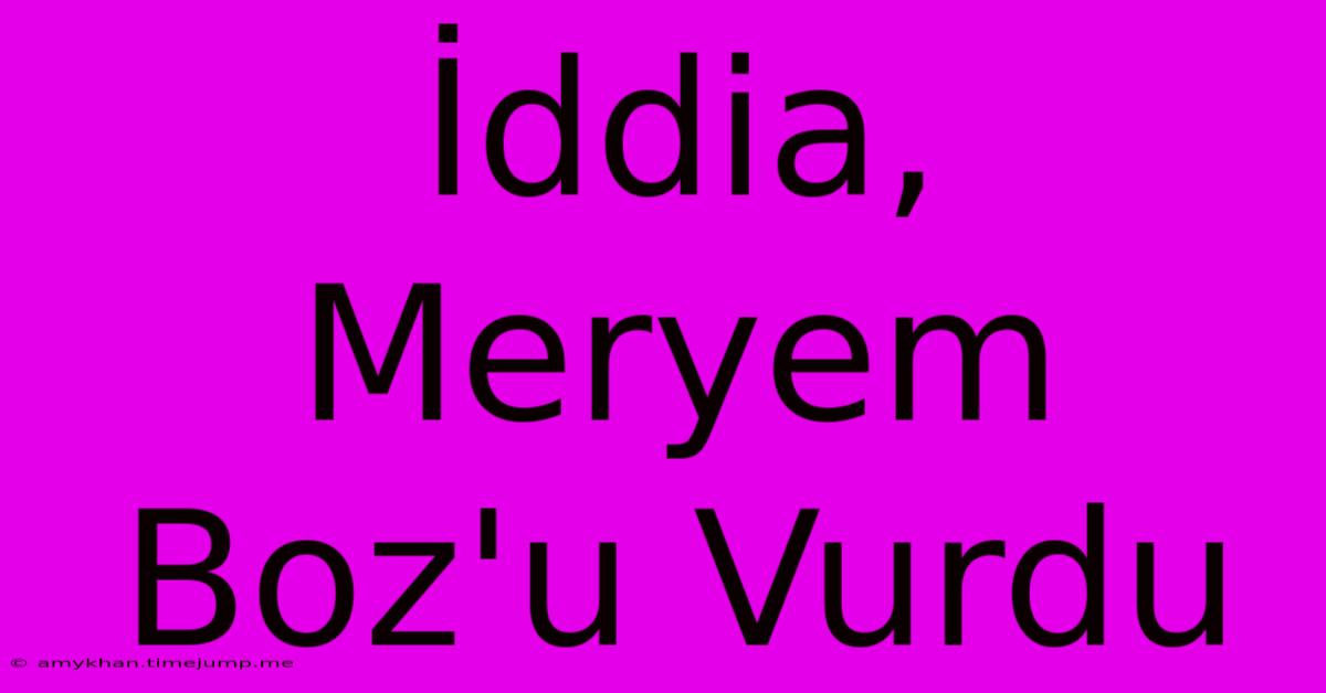 İddia, Meryem Boz'u Vurdu İddia, Meryem Boz'u Vurdu