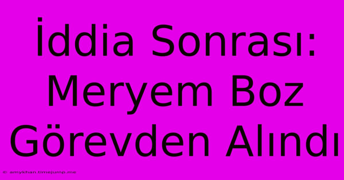 İddia Sonrası: Meryem Boz Görevden Alındı İddia Sonrası: Meryem Boz Görevden Alındı