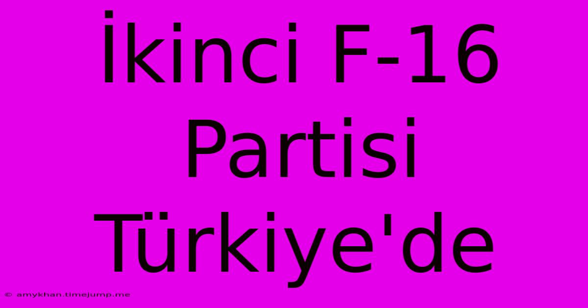 İkinci F-16 Partisi Türkiye'de