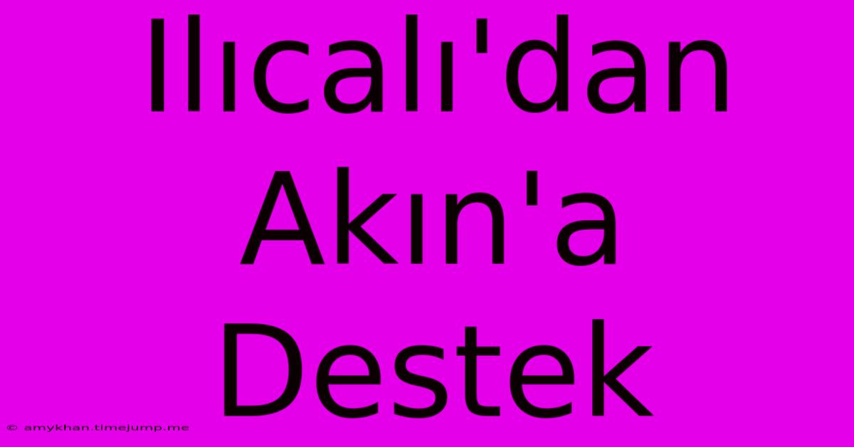 Ilıcalı'dan Akın'a Destek