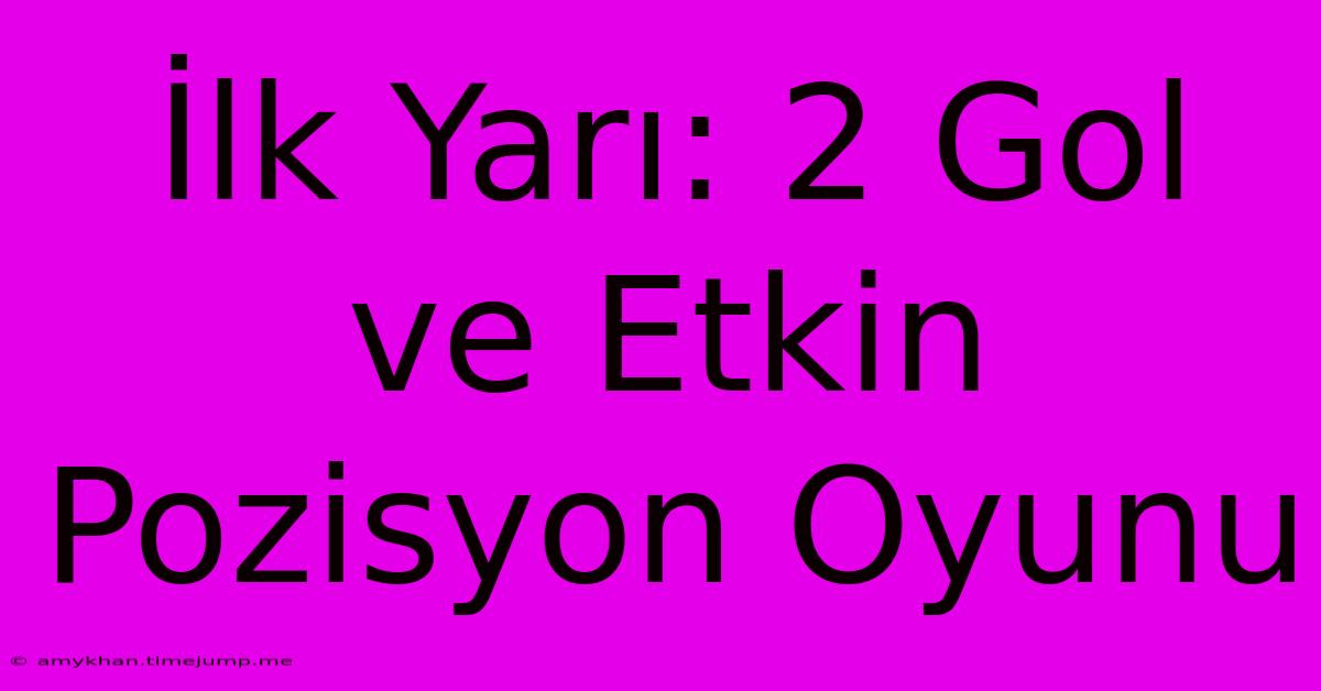İlk Yarı: 2 Gol Ve Etkin Pozisyon Oyunu İlk Yarı: 2 Gol Ve Etkin Pozisyon Oyunu