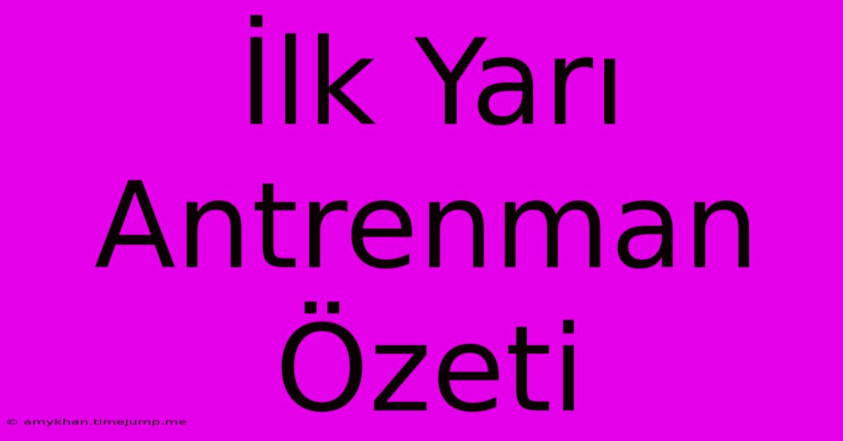İlk Yarı Antrenman Özeti İlk Yarı Antrenman Özeti