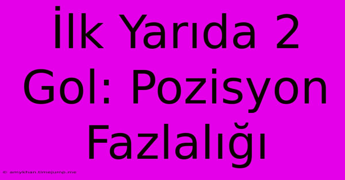 İlk Yarıda 2 Gol: Pozisyon Fazlalığı İlk Yarıda 2 Gol: Pozisyon Fazlalığı