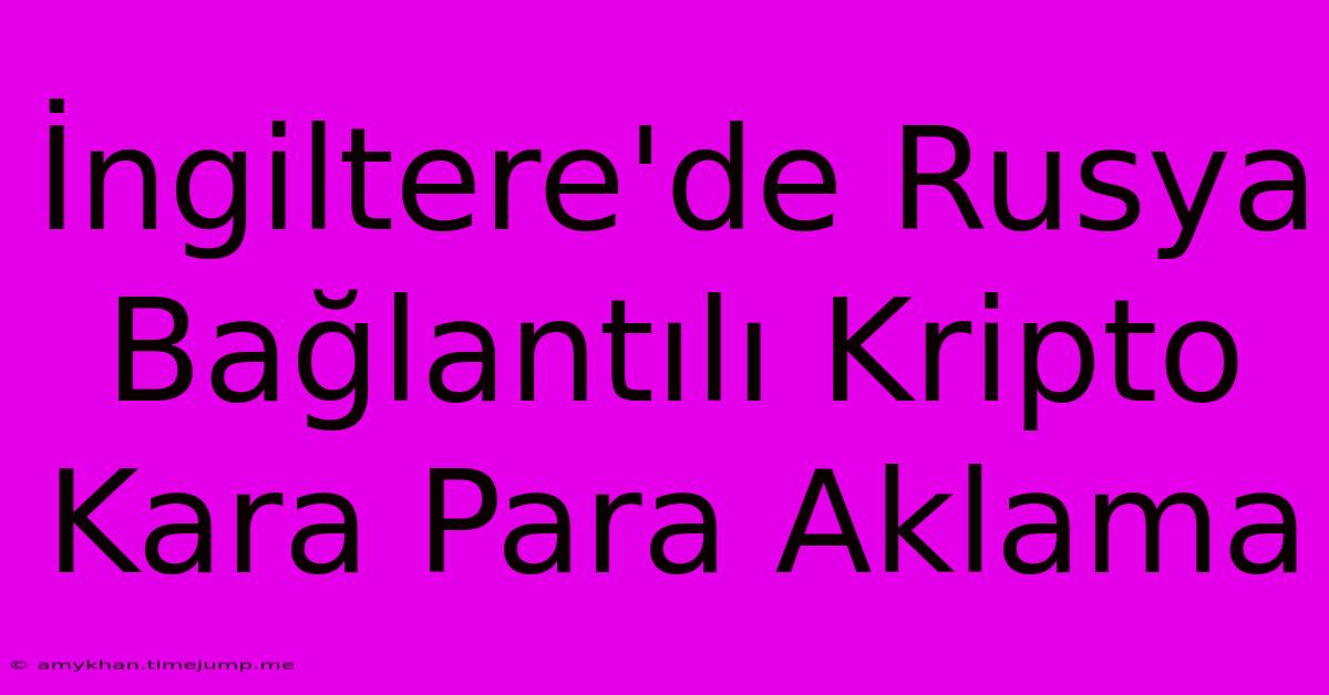 İngiltere'de Rusya Bağlantılı Kripto Kara Para Aklama