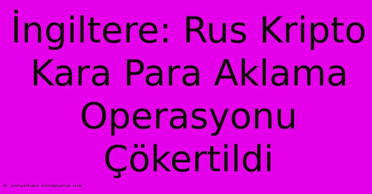 İngiltere: Rus Kripto Kara Para Aklama Operasyonu Çökertildi