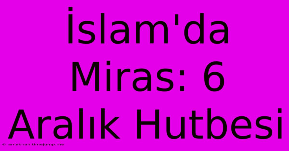 İslam'da Miras: 6 Aralık Hutbesi