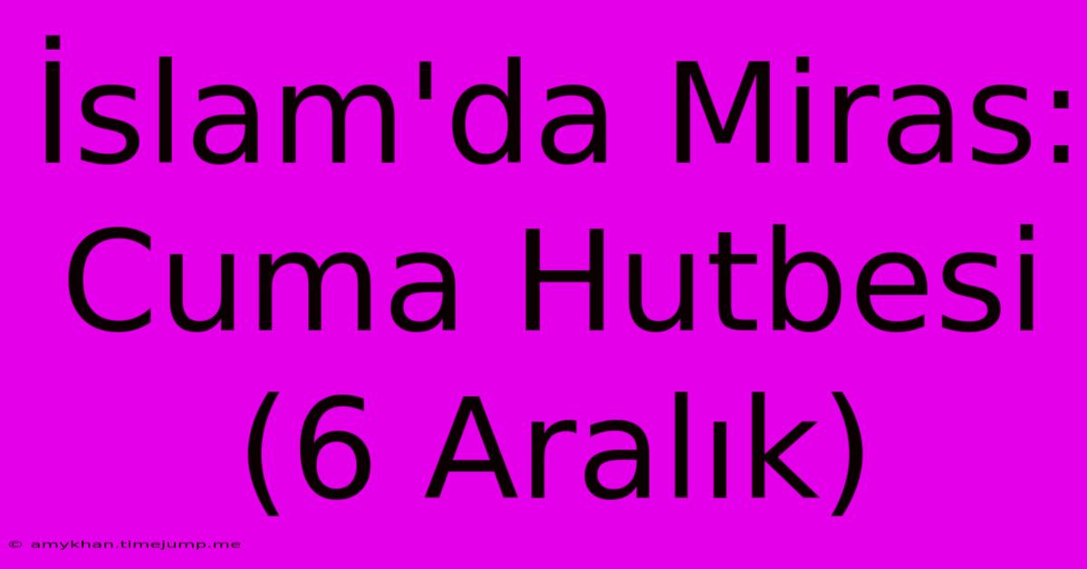 İslam'da Miras: Cuma Hutbesi (6 Aralık)