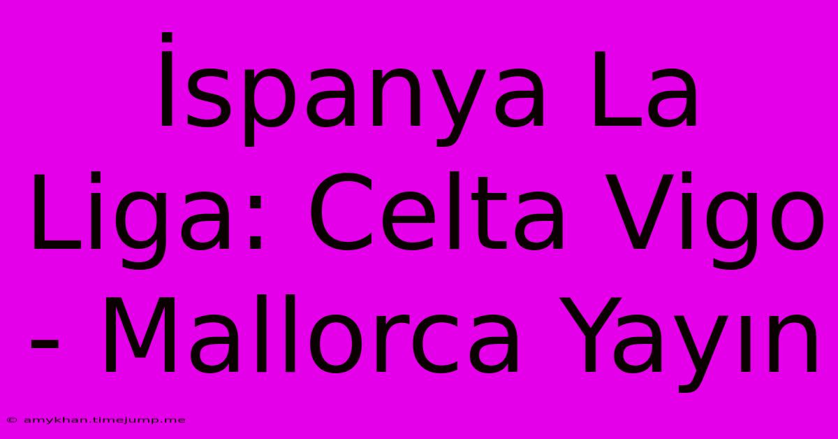 İspanya La Liga: Celta Vigo - Mallorca Yayın İspanya La Liga: Celta Vigo - Mallorca Yayın