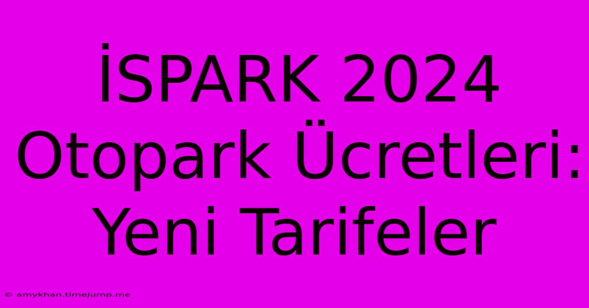 İSPARK 2024 Otopark Ücretleri: Yeni Tarifeler