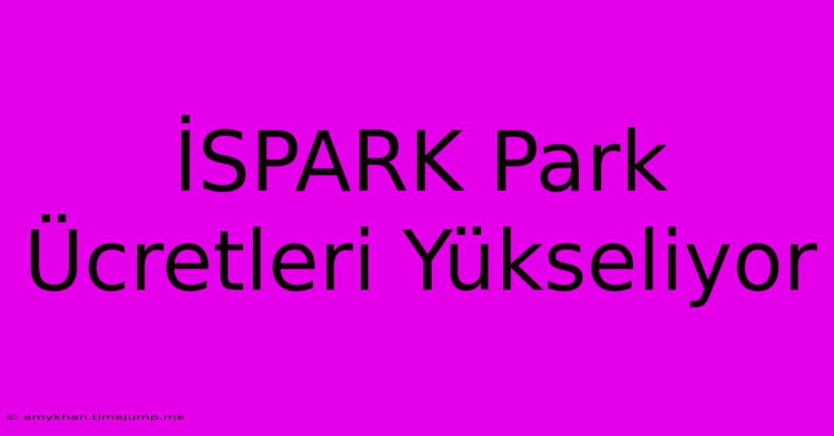 İSPARK Park Ücretleri Yükseliyor