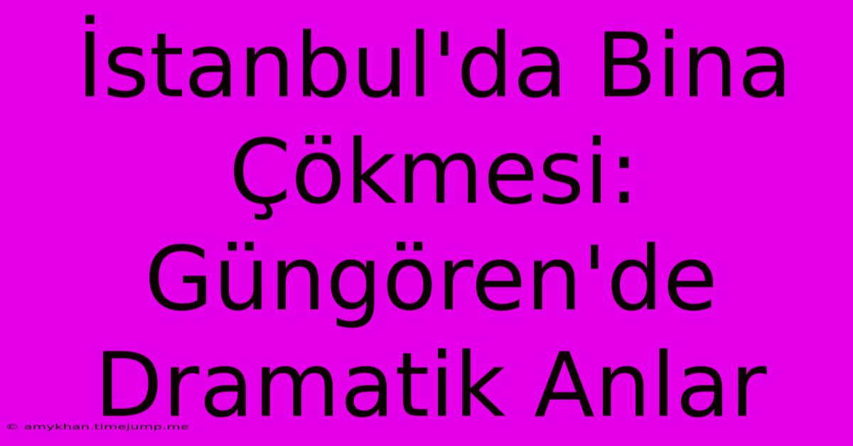 İstanbul'da Bina Çökmesi: Güngören'de Dramatik Anlar