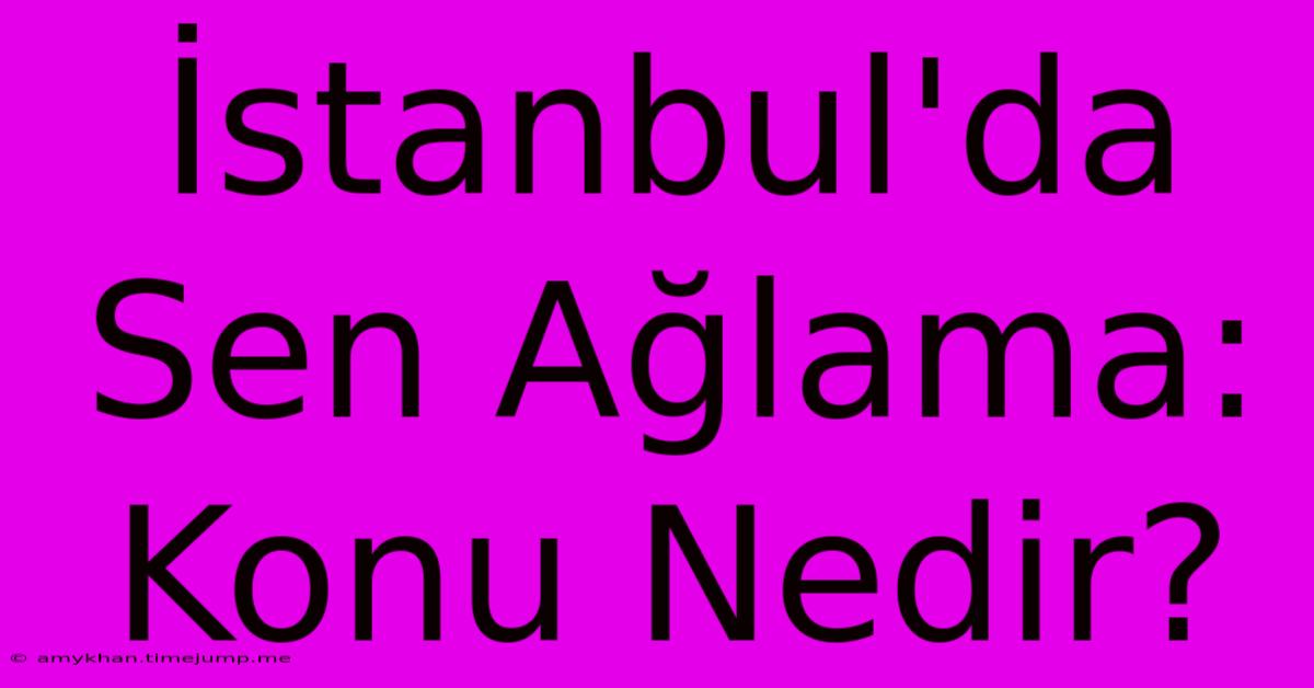 İstanbul'da Sen Ağlama: Konu Nedir?