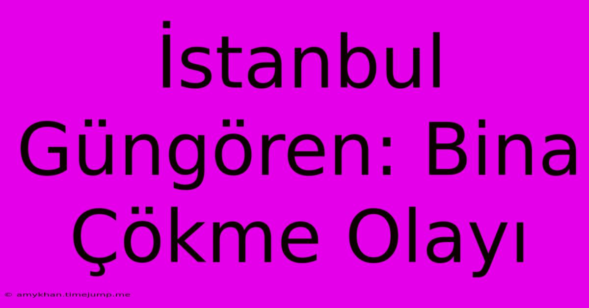 İstanbul Güngören: Bina Çökme Olayı