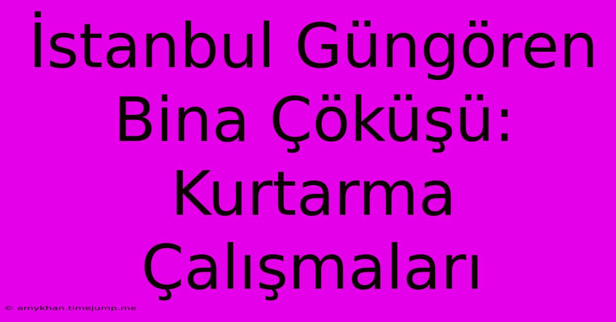 İstanbul Güngören Bina Çöküşü: Kurtarma Çalışmaları