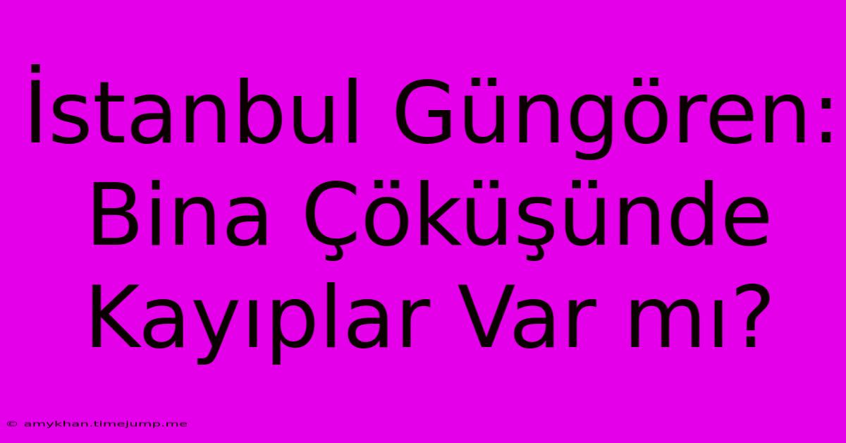 İstanbul Güngören: Bina Çöküşünde Kayıplar Var Mı?