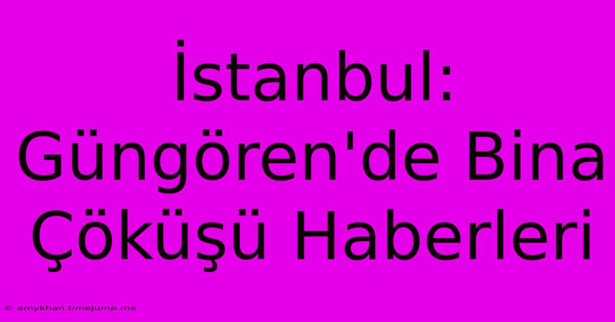 İstanbul: Güngören'de Bina Çöküşü Haberleri